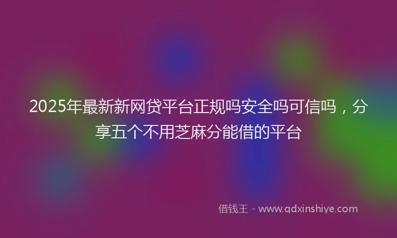 2025年最新新网贷平台正规吗安全吗可信吗，分享五个不用芝麻分能借的平台