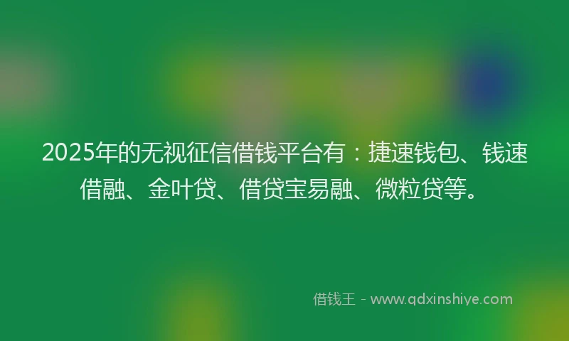 2025年的无视征信借钱平台有：捷速钱包、钱速借融、金叶贷、借贷宝易融、微粒贷等。