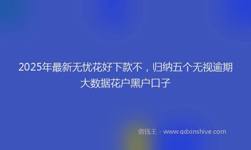 2025年最新无忧花好下款不，归纳五个无视逾期大数据花户黑户口子