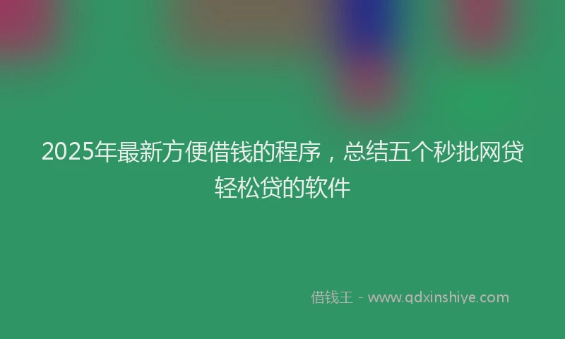 2025年最新方便借钱的程序，总结五个秒批网贷轻松贷的软件