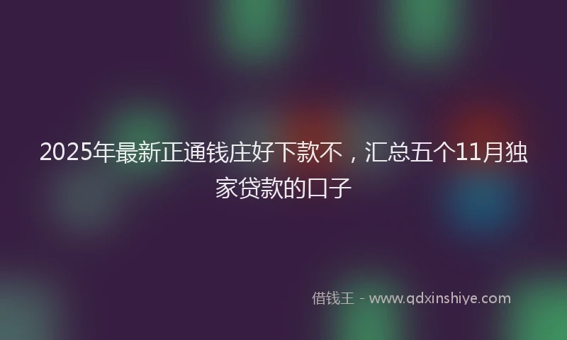 2025年最新正通钱庄好下款不，汇总五个11月独家贷款的口子