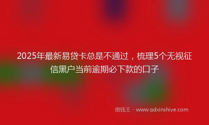 2025年最新易贷卡总是不通过，梳理5个无视征信黑户当前逾期必下款的口子