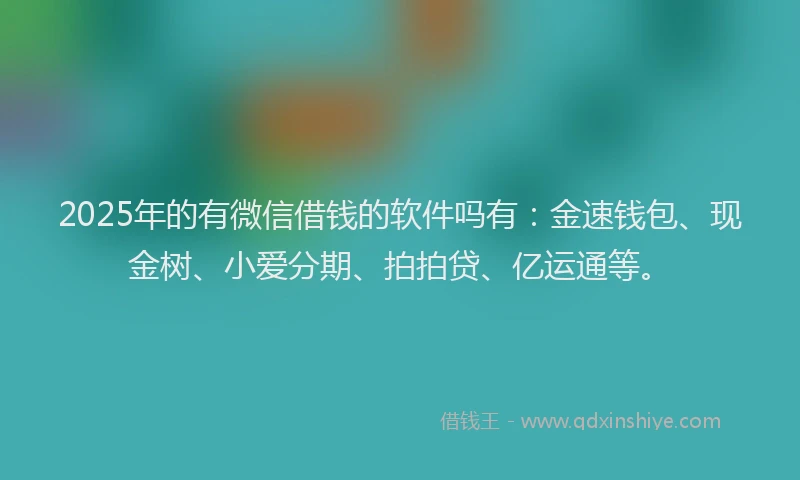 2025年的有微信借钱的软件吗有：金速钱包、现金树、小爱分期、拍拍贷、亿运通等。