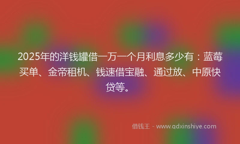 2025年的洋钱罐借一万一个月利息多少有：蓝莓买单、金帝租机、钱速借宝融、通过放、中原快贷等。