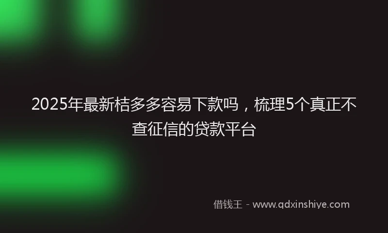 2025年最新桔多多容易下款吗，梳理5个真正不查征信的贷款平台