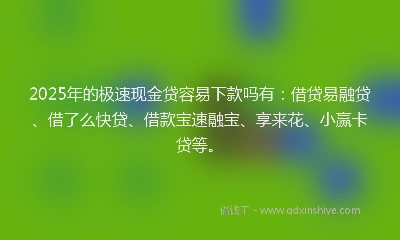 2025年的极速现金贷容易下款吗有：借贷易融贷、借了么快贷、借款宝速融宝、享来花、小赢卡贷等。