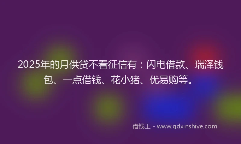 2025年的月供贷不看征信有：闪电借款、瑞泽钱包、一点借钱、花小猪、优易购等。
