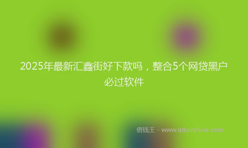 2025年最新汇鑫街好下款吗，整合5个网贷黑户必过软件