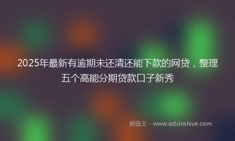 2025年最新有逾期未还清还能下款的网贷，整理五个高能分期贷款口子新秀