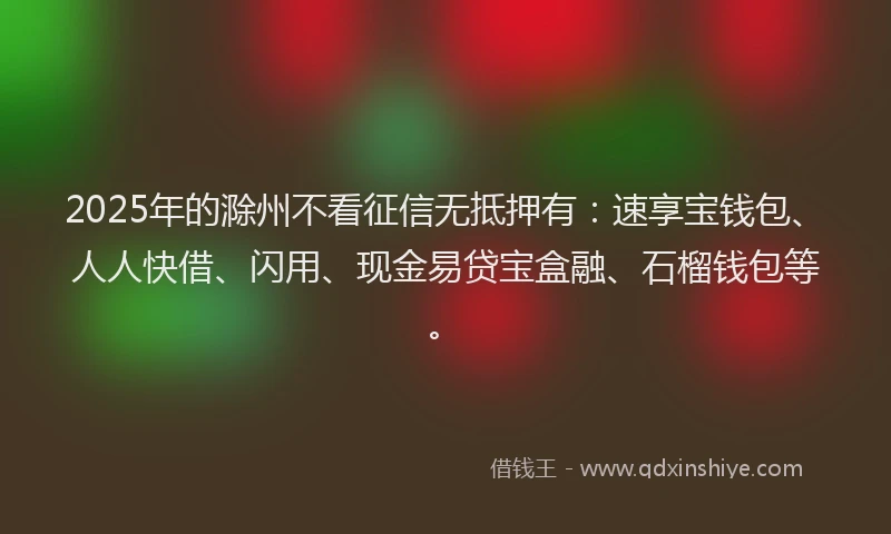 2025年的滁州不看征信无抵押有：速享宝钱包、人人快借、闪用、现金易贷宝盒融、石榴钱包等。