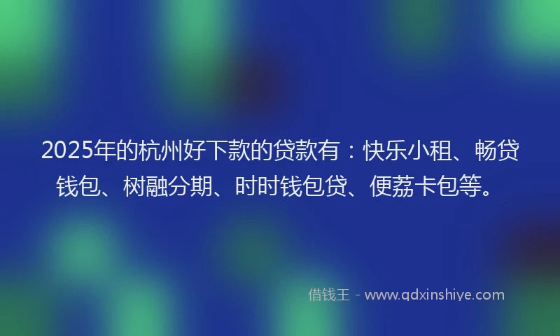 2025年的杭州好下款的贷款有：快乐小租、畅贷钱包、树融分期、时时钱包贷、便荔卡包等。