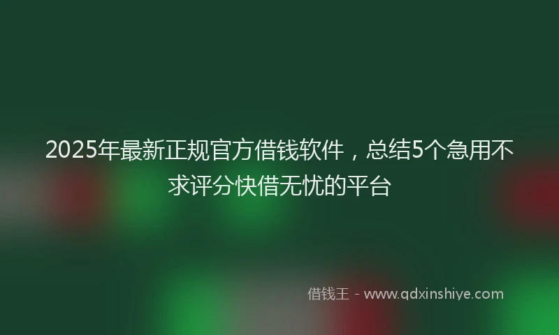 2025年最新正规官方借钱软件，总结5个急用不求评分快借无忧的平台