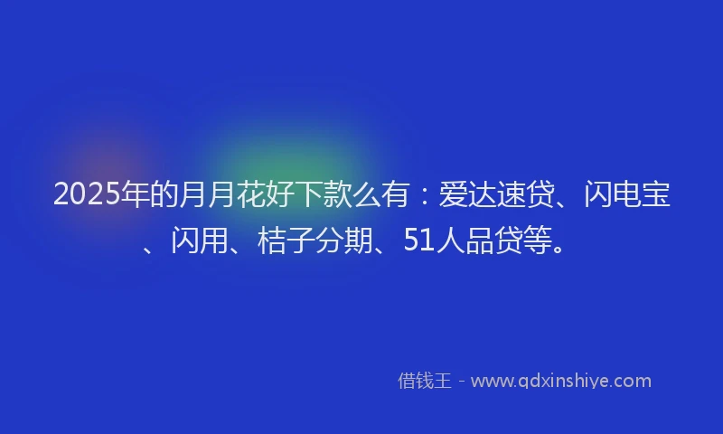 2025年的月月花好下款么有：爱达速贷、闪电宝、闪用、桔子分期、51人品贷等。