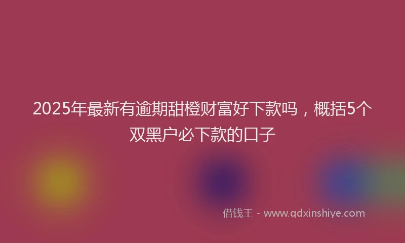 2025年最新有逾期甜橙财富好下款吗，概括5个双黑户必下款的口子