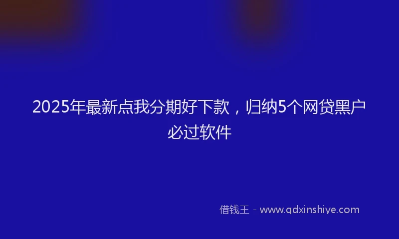 2025年最新点我分期好下款，归纳5个网贷黑户必过软件