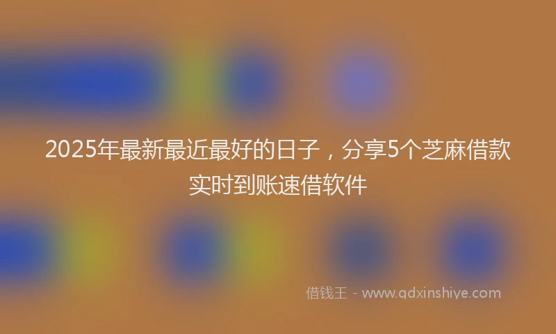 2025年最新最近最好的日子，分享5个芝麻借款实时到账速借软件