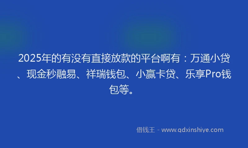 2025年的有没有直接放款的平台啊有：万通小贷、现金秒融易、祥瑞钱包、小赢卡贷、乐享Pro钱包等。