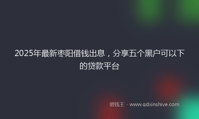 2025年最新枣阳借钱出息，分享五个黑户可以下的贷款平台