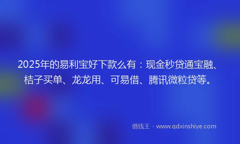 2025年的易利宝好下款么有：现金秒贷通宝融、桔子买单、龙龙用、可易借、腾讯微粒贷等。