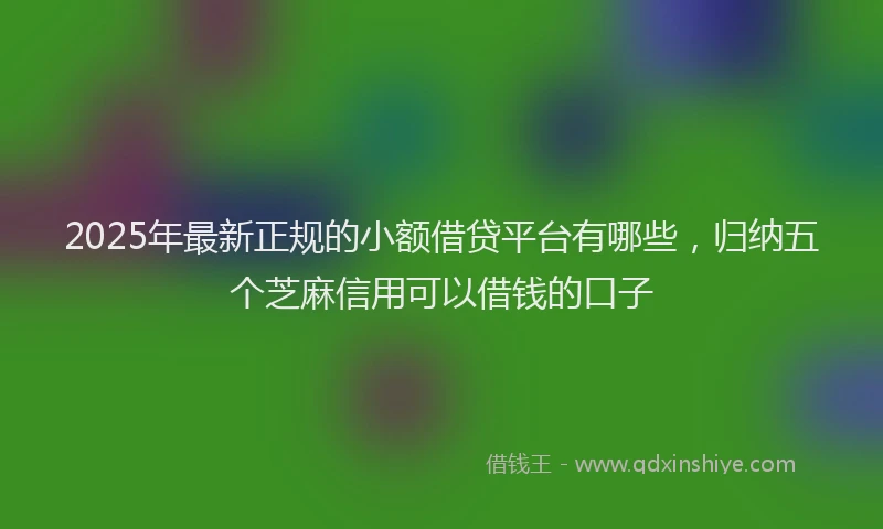 2025年最新正规的小额借贷平台有哪些，归纳五个芝麻信用可以借钱的口子