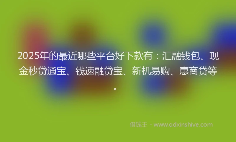 2025年的最近哪些平台好下款有：汇融钱包、现金秒贷通宝、钱速融贷宝、新机易购、惠商贷等。
