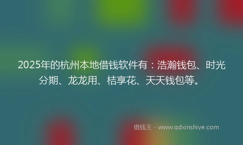 2025年的杭州本地借钱软件有：浩瀚钱包、时光分期、龙龙用、桔享花、天天钱包等。