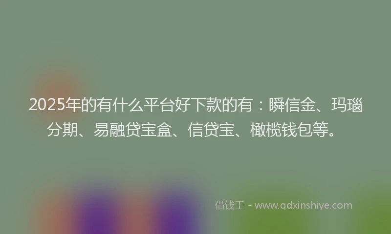 2025年的有什么平台好下款的有：瞬信金、玛瑙分期、易融贷宝盒、信贷宝、橄榄钱包等。