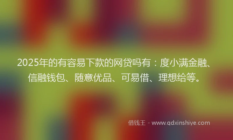 2025年的有容易下款的网贷吗有：度小满金融、信融钱包、随意优品、可易借、理想给等。