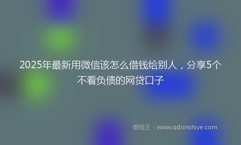 2025年最新用微信该怎么借钱给别人，分享5个不看负债的网贷口子