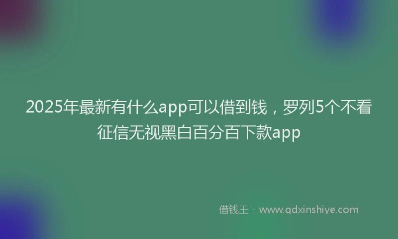 2025年最新有什么app可以借到钱，罗列5个不看征信无视黑白百分百下款app
