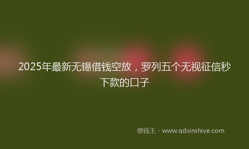 2025年最新无锡借钱空放，罗列五个无视征信秒下款的口子