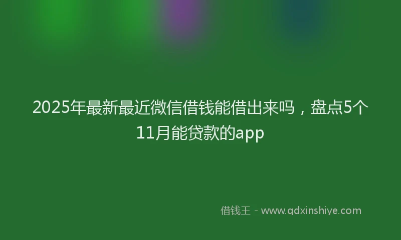 2025年最新最近微信借钱能借出来吗，盘点5个11月能贷款的app