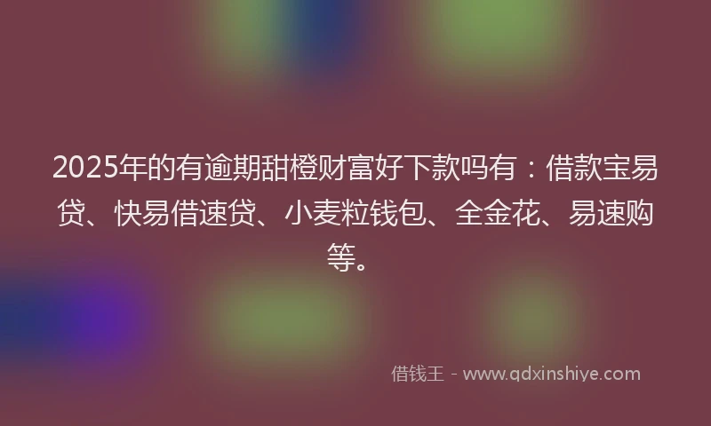 2025年的有逾期甜橙财富好下款吗有：借款宝易贷、快易借速贷、小麦粒钱包、全金花、易速购等。