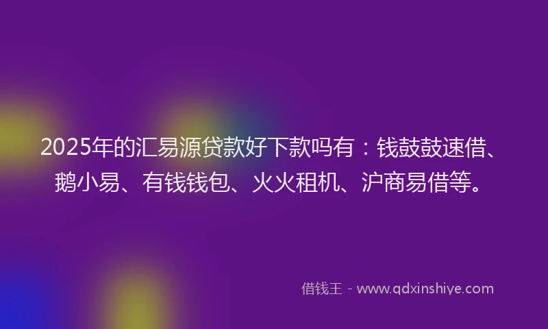 2025年的汇易源贷款好下款吗有：钱鼓鼓速借、鹅小易、有钱钱包、火火租机、沪商易借等。