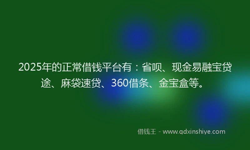 2025年的正常借钱平台有：省呗、现金易融宝贷途、麻袋速贷、360借条、金宝盒等。