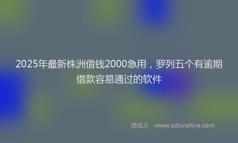 2025年最新株洲借钱2000急用，罗列五个有逾期借款容易通过的软件