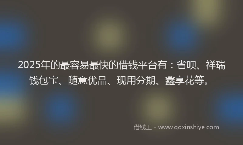 2025年的最容易最快的借钱平台有：省呗、祥瑞钱包宝、随意优品、现用分期、鑫享花等。