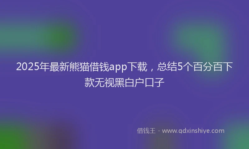 2025年最新熊猫借钱app下载，总结5个百分百下款无视黑白户口子