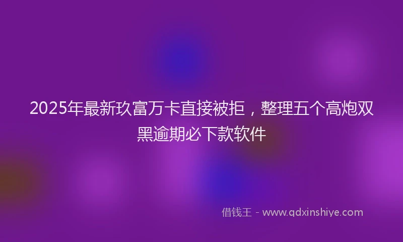 2025年最新玖富万卡直接被拒，整理五个高炮双黑逾期必下款软件