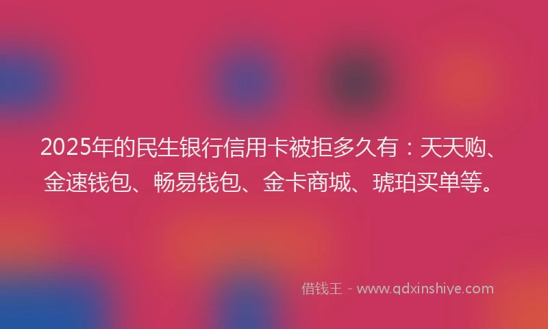 2025年的民生银行信用卡被拒多久有：天天购、金速钱包、畅易钱包、金卡商城、琥珀买单等。