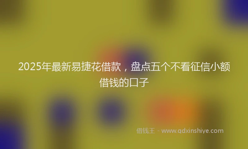 2025年最新易捷花借款，盘点五个不看征信小额借钱的口子