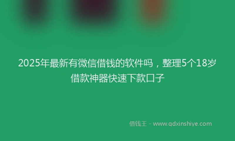 2025年最新有微信借钱的软件吗，整理5个18岁借款神器快速下款口子