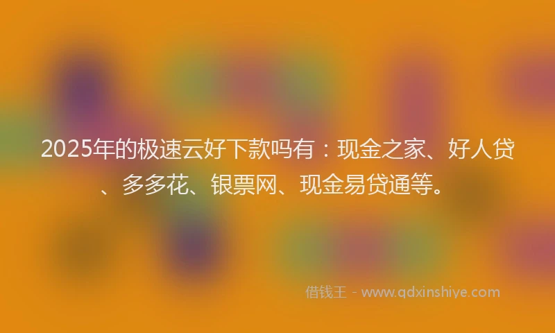 2025年的极速云好下款吗有：现金之家、好人贷、多多花、银票网、现金易贷通等。