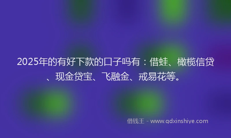 2025年的有好下款的口子吗有：借蛙、橄榄信贷、现金贷宝、飞融金、戒易花等。