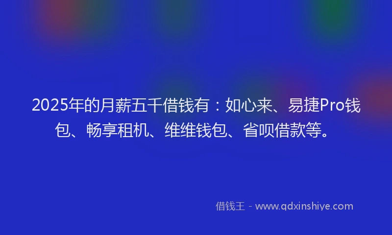 2025年的月薪五千借钱有：如心来、易捷Pro钱包、畅享租机、维维钱包、省呗借款等。