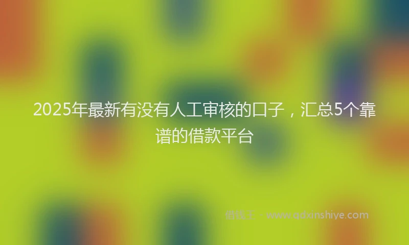 2025年最新有没有人工审核的口子，汇总5个靠谱的借款平台
