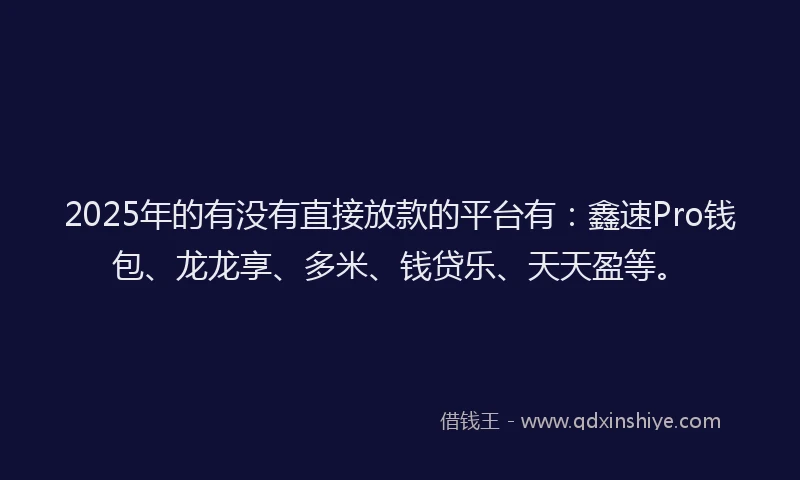 2025年的有没有直接放款的平台有：鑫速Pro钱包、龙龙享、多米、钱贷乐、天天盈等。