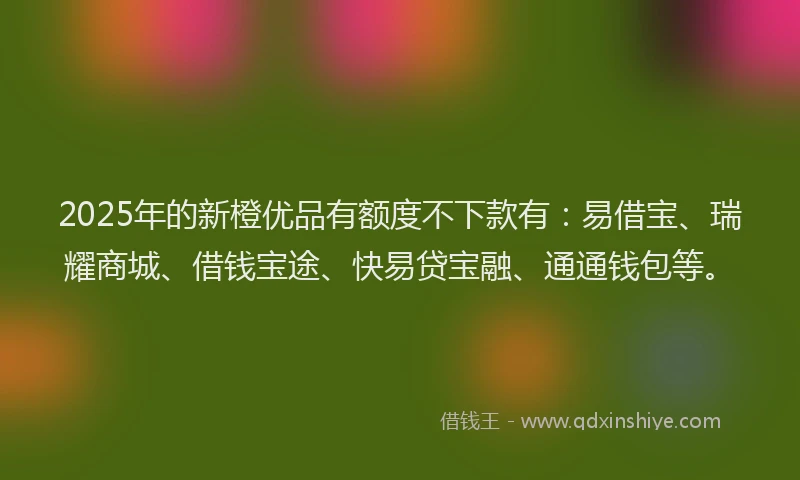2025年的新橙优品有额度不下款有：易借宝、瑞耀商城、借钱宝途、快易贷宝融、通通钱包等。