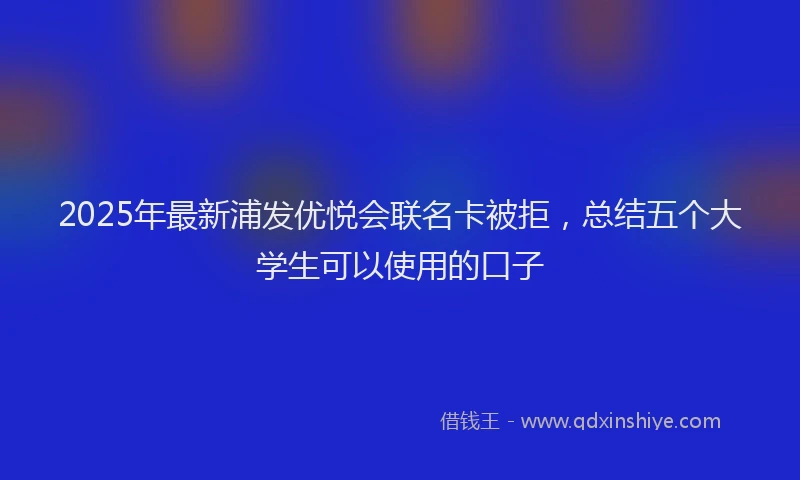 2025年最新浦发优悦会联名卡被拒，总结五个大学生可以使用的口子