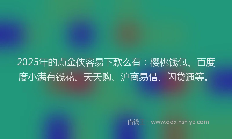 2025年的点金侠容易下款么有：樱桃钱包、百度度小满有钱花、天天购、沪商易借、闪贷通等。